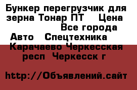 Бункер-перегрузчик для зерна Тонар ПТ5 › Цена ­ 2 040 000 - Все города Авто » Спецтехника   . Карачаево-Черкесская респ.,Черкесск г.